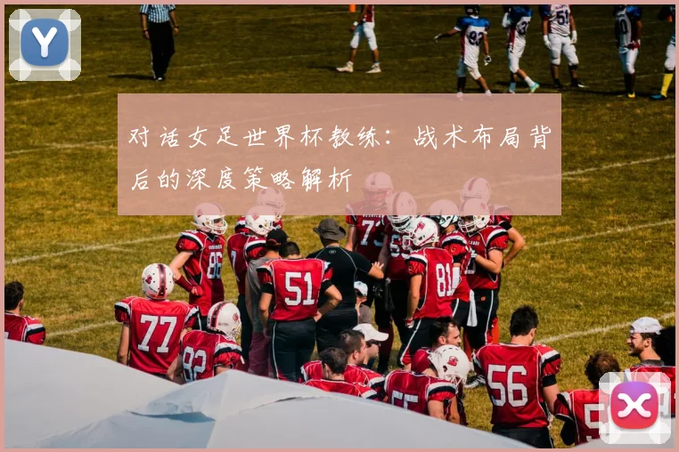 对话女足世界杯教练：战术布局背后的深度策略解析