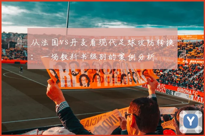 从法国vs丹麦看现代足球攻防转换：一场教科书级别的案例分析