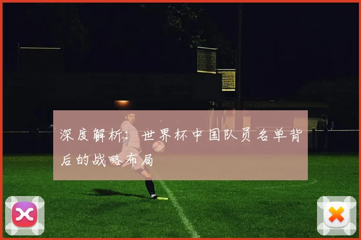 深度解析：世界杯中国队员名单背后的战略布局