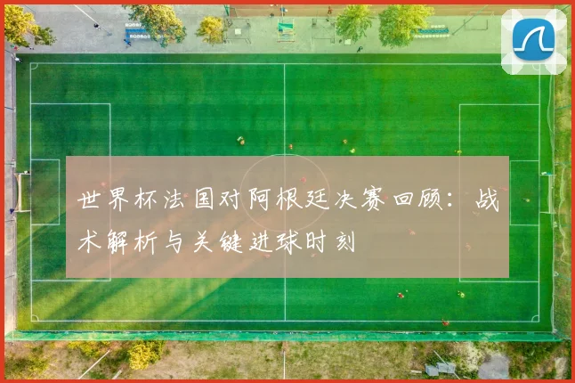 世界杯法国对阿根廷决赛回顾：战术解析与关键进球时刻