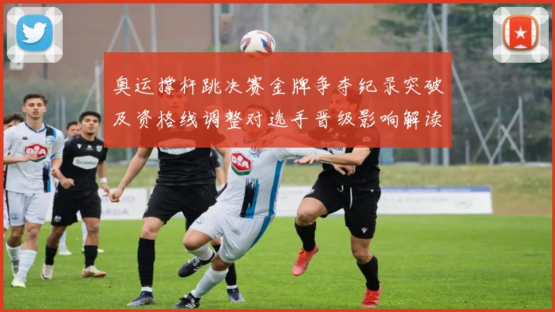 奥运撑杆跳决赛金牌争夺纪录突破及资格线调整对选手晋级影响解读