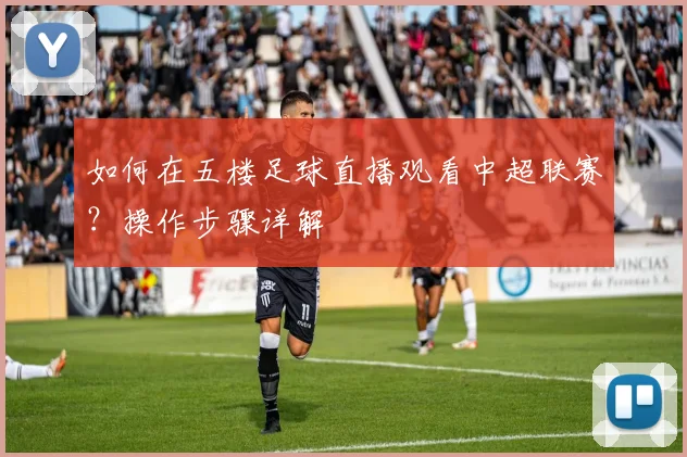 如何在五楼足球直播观看中超联赛？操作步骤详解