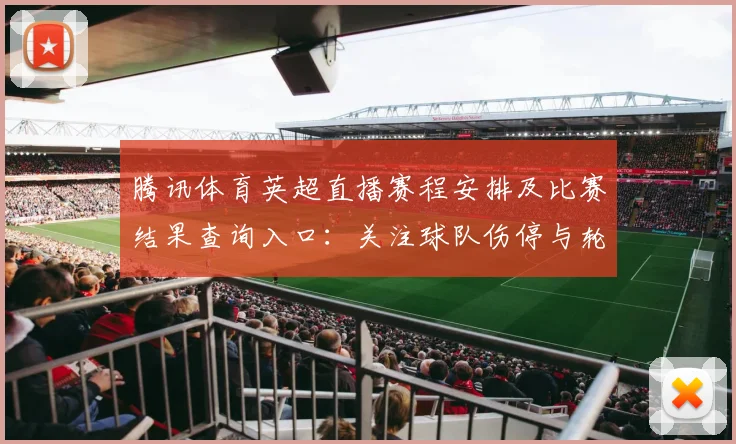 腾讯体育英超直播赛程安排及比赛结果查询入口：关注球队伤停与轮换影响