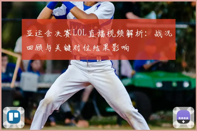 亚运会决赛LOL直播视频解析：战况回顾与关键对位结果影响