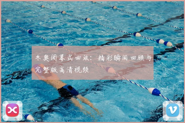 冬奥闭幕式回放：精彩瞬间回顾与完整版高清视频