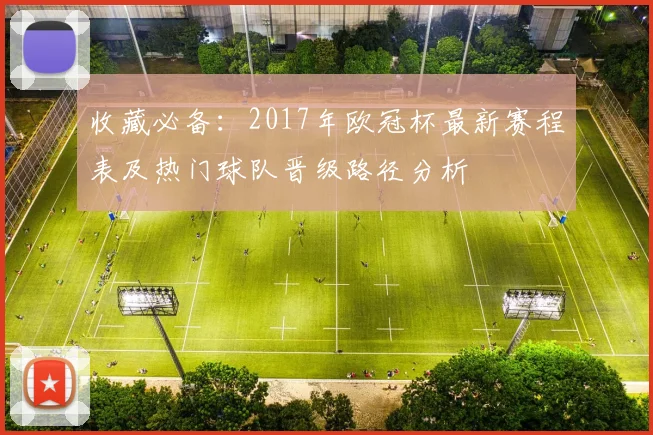 收藏必备：2017年欧冠杯最新赛程表及热门球队晋级路径分析