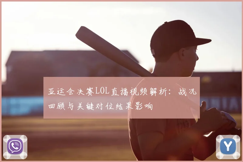 亚运会决赛LOL直播视频解析：战况回顾与关键对位结果影响