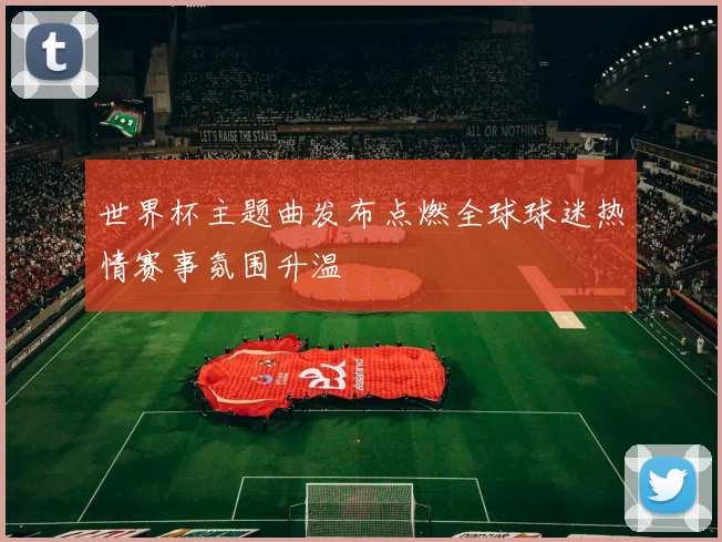 世界杯主题曲发布点燃全球球迷热情赛事氛围升温