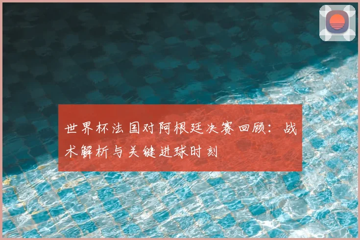 世界杯法国对阿根廷决赛回顾：战术解析与关键进球时刻