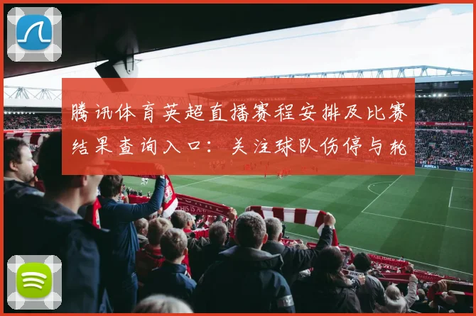 腾讯体育英超直播赛程安排及比赛结果查询入口：关注球队伤停与轮换影响