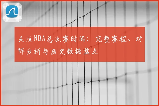 关注NBA总决赛时间：完整赛程、对阵分析与历史数据盘点