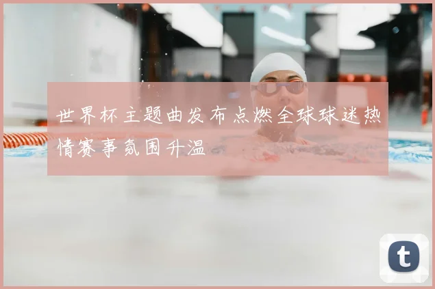 世界杯主题曲发布点燃全球球迷热情赛事氛围升温