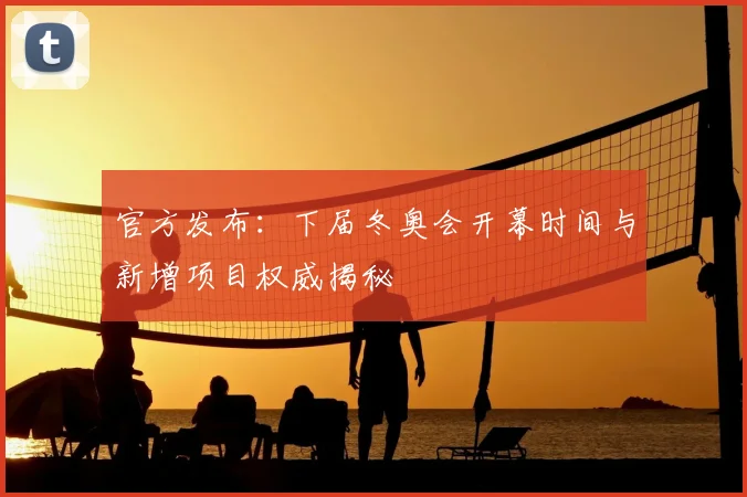 官方发布：下届冬奥会开幕时间与新增项目权威揭秘