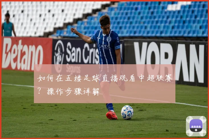 如何在五楼足球直播观看中超联赛？操作步骤详解