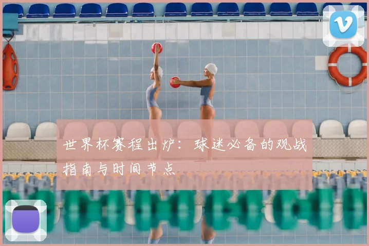 世界杯赛程出炉：球迷必备的观战指南与时间节点