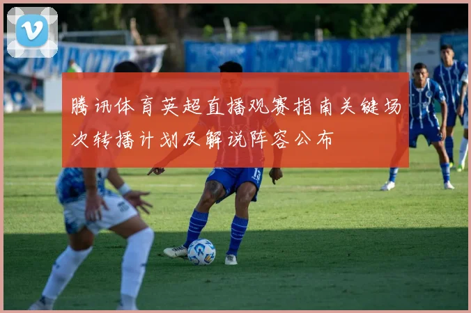 腾讯体育英超直播观赛指南关键场次转播计划及解说阵容公布