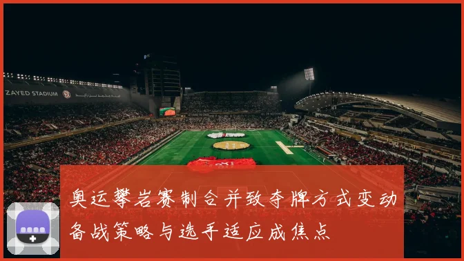奥运攀岩赛制合并致夺牌方式变动备战策略与选手适应成焦点