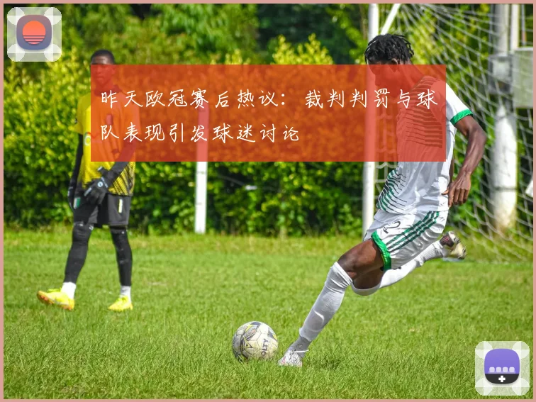 昨天欧冠赛后热议：裁判判罚与球队表现引发球迷讨论