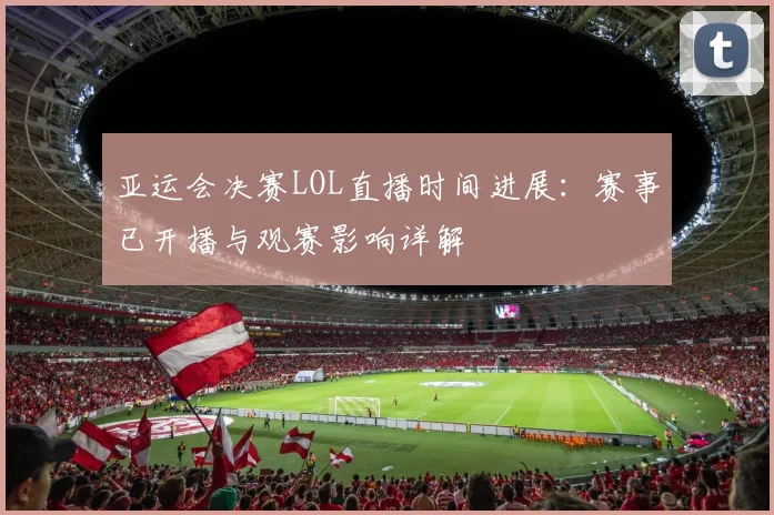 亚运会决赛LOL直播时间进展：赛事已开播与观赛影响详解