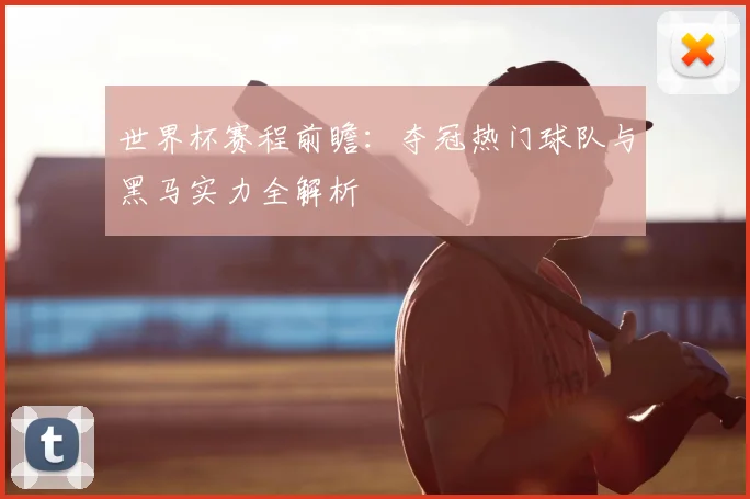 世界杯赛程前瞻：夺冠热门球队与黑马实力全解析