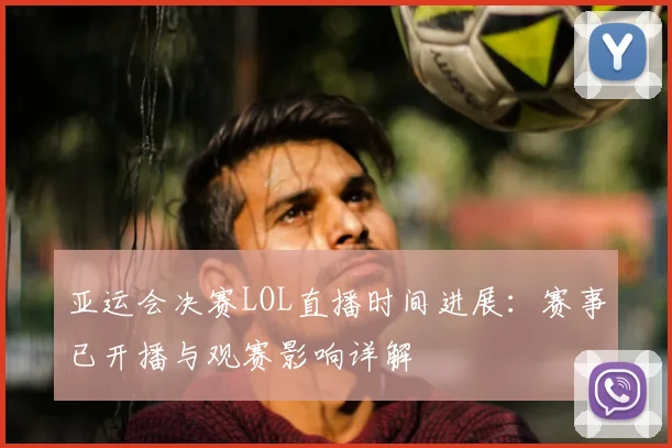 亚运会决赛LOL直播时间进展：赛事已开播与观赛影响详解