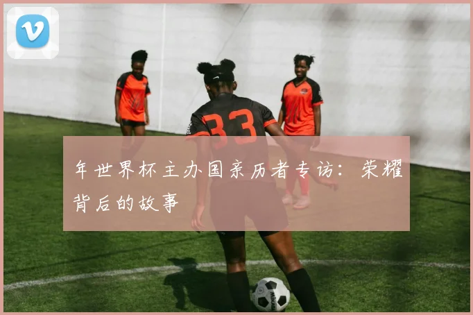 年世界杯主办国亲历者专访：荣耀背后的故事