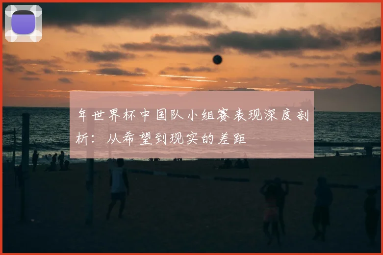 年世界杯中国队小组赛表现深度剖析：从希望到现实的差距
