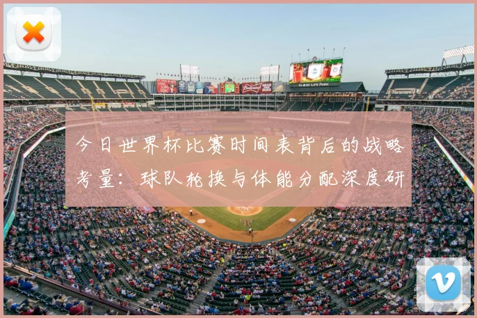 今日世界杯比赛时间表背后的战略考量:球队轮换与体能分配深度研究
