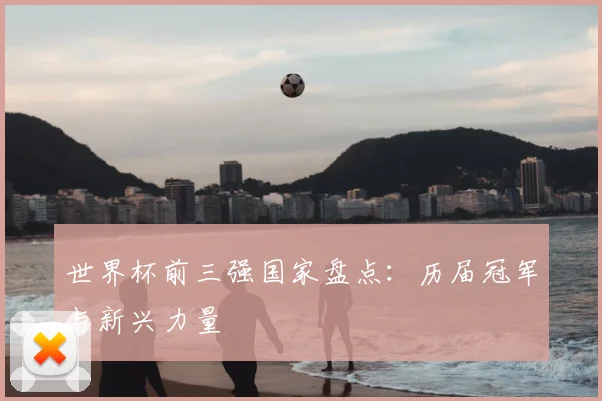 世界杯前三强国家盘点:历届冠军与新兴力量