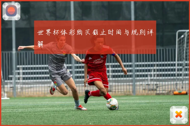 世界杯体彩购买截止时间与规则详解