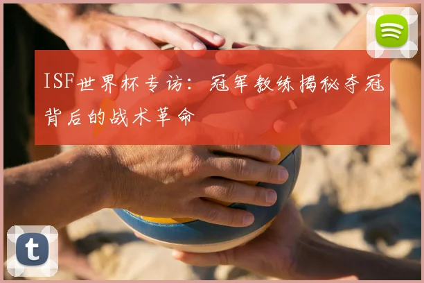 ISF世界杯专访：冠军教练揭秘夺冠背后的战术革命
