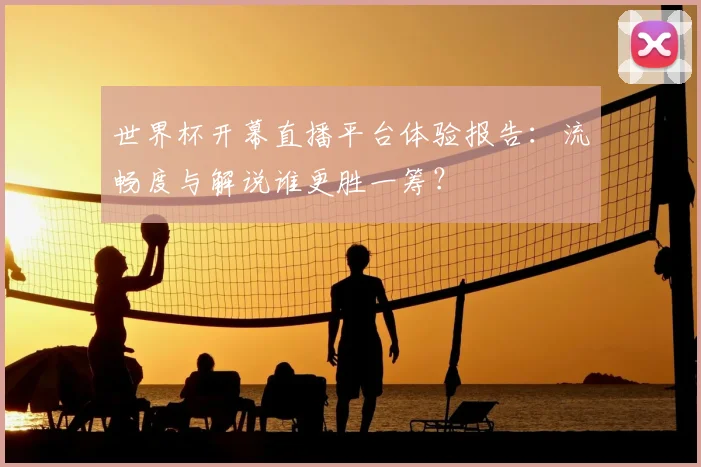 世界杯开幕直播平台体验报告：流畅度与解说谁更胜一筹？
