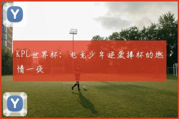KPL世界杯：电竞少年逆袭捧杯的燃情一夜