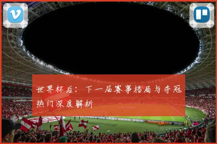 世界杯后：下一届赛事格局与夺冠热门深度解析