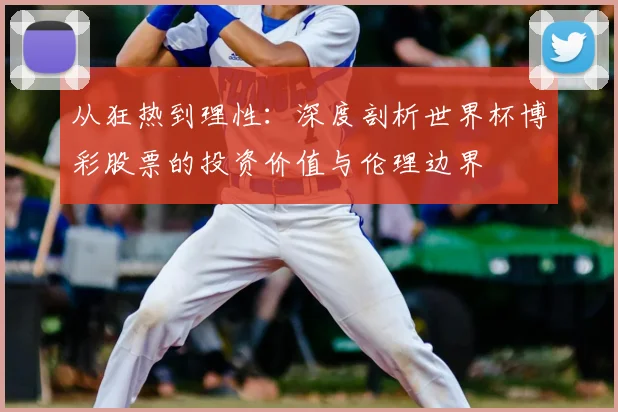 从狂热到理性:深度剖析世界杯博彩股票的投资价值与伦理边界