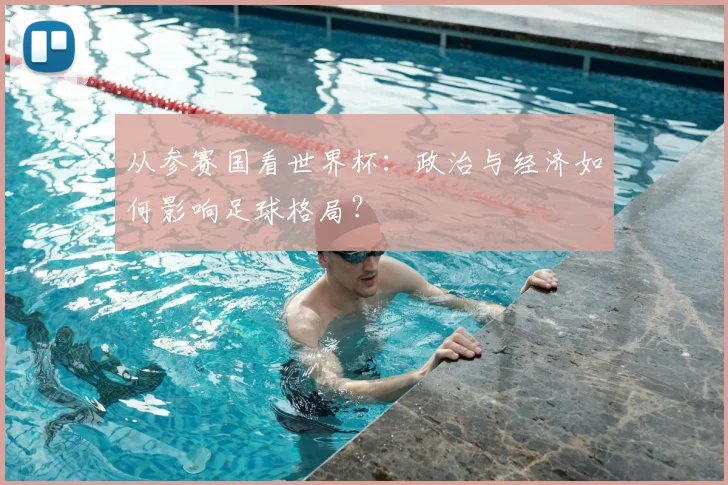 从参赛国看世界杯：政治与经济如何影响足球格局？