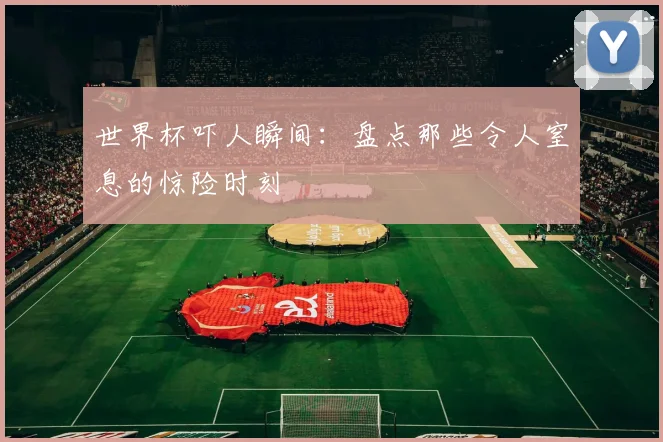 世界杯吓人瞬间：盘点那些令人窒息的惊险时刻