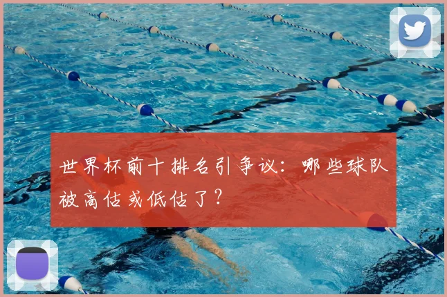 世界杯前十排名引争议：哪些球队被高估或低估了？