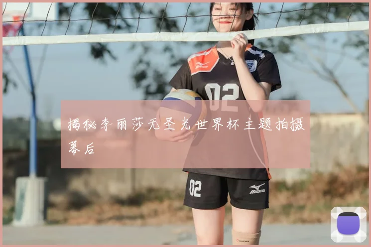揭秘李丽莎无圣光世界杯主题拍摄幕后