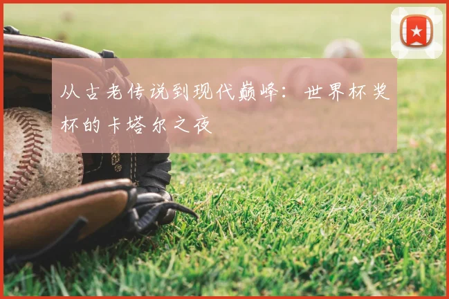 从古老传说到现代巅峰：世界杯奖杯的卡塔尔之夜