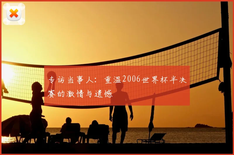 专访当事人：重温2006世界杯半决赛的激情与遗憾