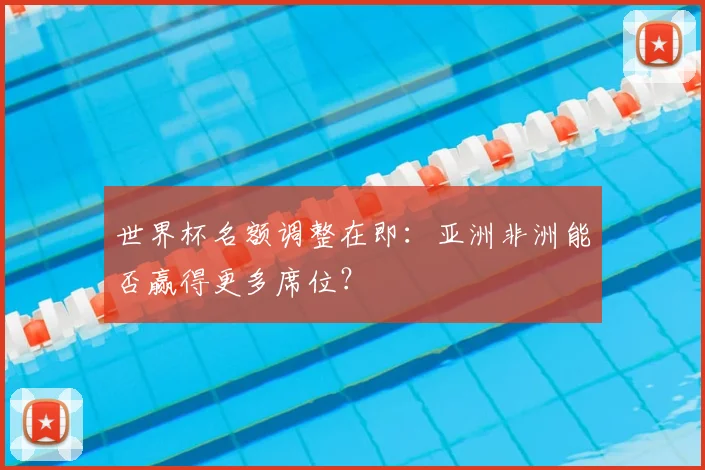 世界杯名额调整在即：亚洲非洲能否赢得更多席位？