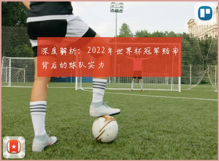 深度解析:2022年世界杯冠军赔率背后的球队实力
