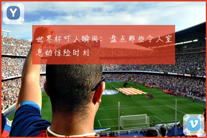 世界杯吓人瞬间：盘点那些令人窒息的惊险时刻