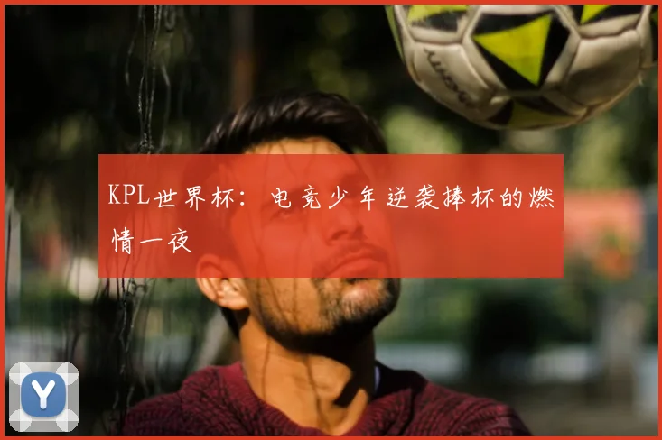 KPL世界杯：电竞少年逆袭捧杯的燃情一夜