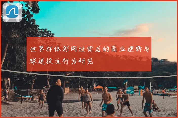 世界杯体彩网址背后的商业逻辑与球迷投注行为研究
