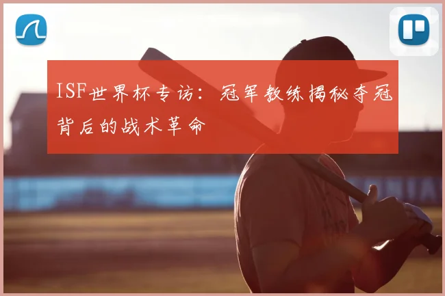 ISF世界杯专访：冠军教练揭秘夺冠背后的战术革命