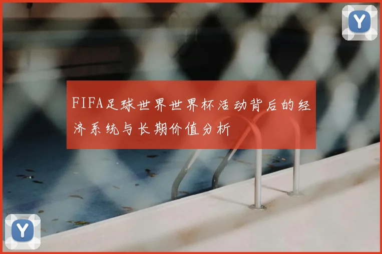 FIFA足球世界世界杯活动背后的经济系统与长期价值分析