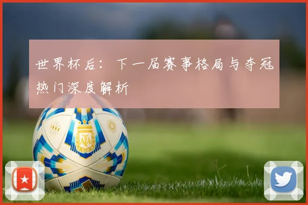 世界杯后：下一届赛事格局与夺冠热门深度解析