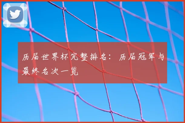 历届世界杯完整排名：历届冠军与最终名次一览